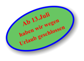 Ab 13.Juli haben wir wegen Urlaub geschlossen