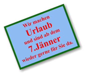 Wir machen  Urlaub und sind ab dem 7.Jänner wieder gerne für Sie da.