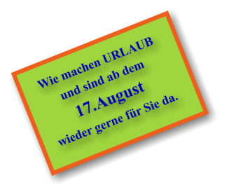 Wie machen URLAUB und sind ab dem 17.August wieder gerne für Sie da.