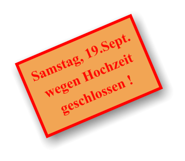 Samstag, 19.Sept. wegen Hochzeit geschlossen !